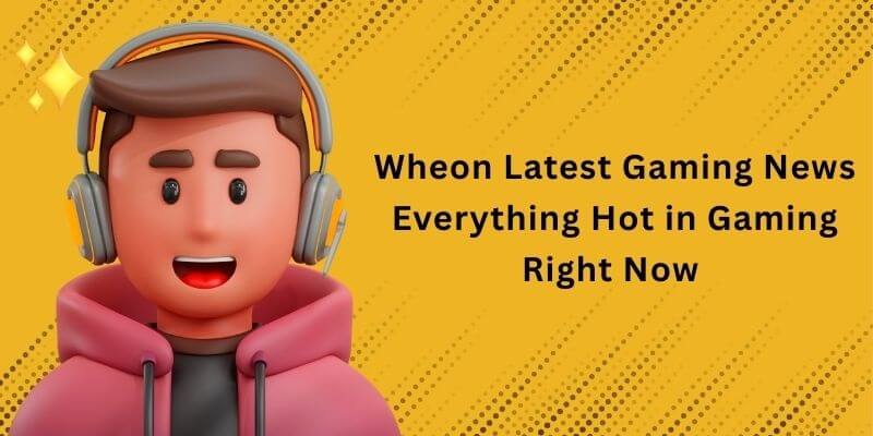 wheon latest gaming news