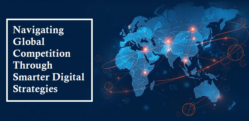 Navigating Global Competition Through Smarter Digital Strategies